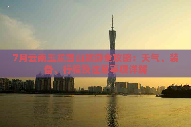 7月云南玉龙雪山必一运动旅游全攻略：天气、装备、行程及注意事项详解